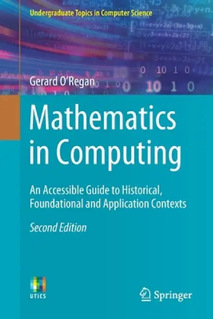 Mathematics in Computing: An Accessible Guide to Historical, Foundational and Application Contexts by Gerard O'Regan