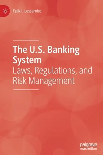 The U.S. Banking System: Laws, Regulations, and Risk Management by Felix I. Lessambo