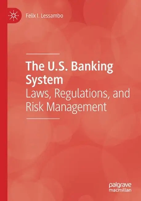 The U.S. Banking System: Laws, Regulations, and Risk Management by Felix I. Lessambo