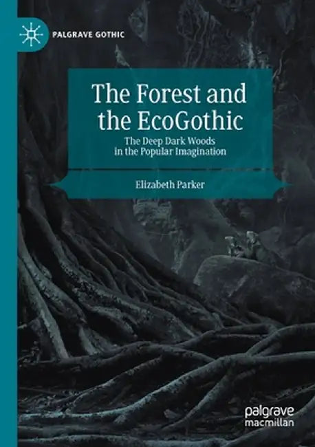 The Forest and the Ecogothic: The Deep Dark Woods in the Popular Imagination by Elizabeth Parker
