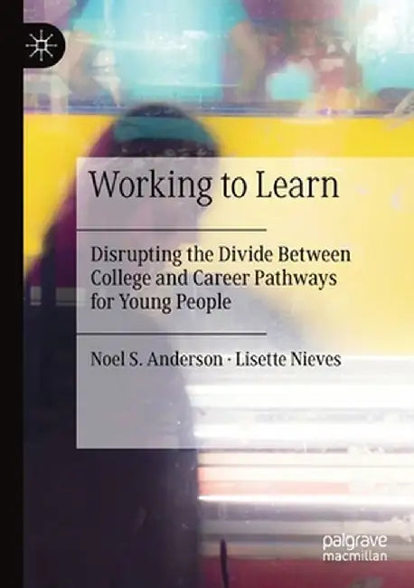 Working to Learn: Disrupting the Divide Between College and Career Pathways for Young People by Noel S. Anderson