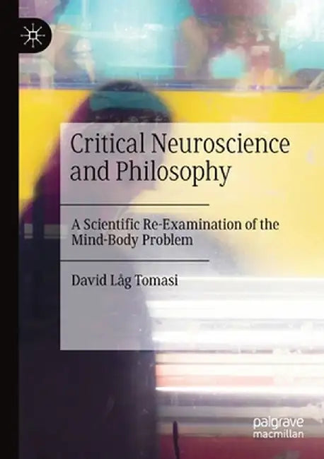 Critical Neuroscience and Philosophy: A Scientific Re-Examination of the Mind-Body Problem by David Låg Tomasi