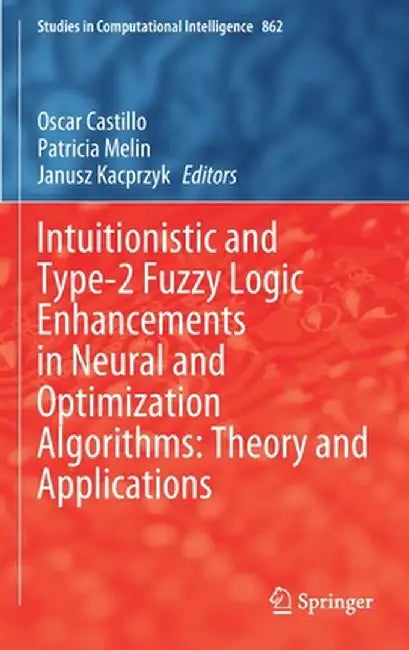 Intuitionistic and Type-2 Fuzzy Logic Enhancements in Neural and Optimization Algorithms: Theory and Applications by Oscar Castillo