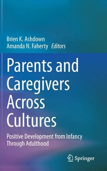 Parents and Caregivers Across Cultures: Positive Development from Infancy Through Adulthood by Brien K. Ashdown