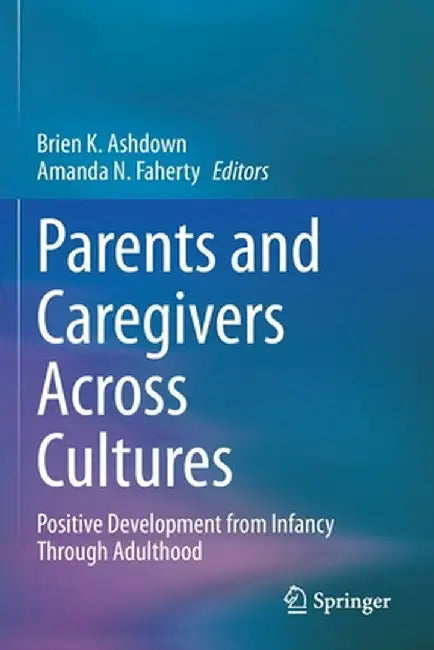 Parents and Caregivers Across Cultures: Positive Development from Infancy Through Adulthood by Brien K. Ashdown