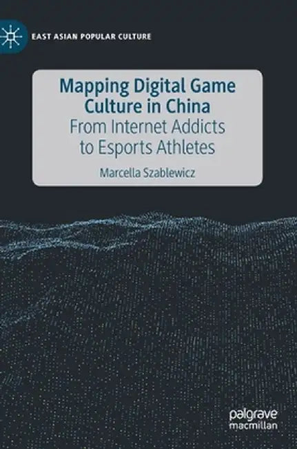 Mapping Digital Game Culture in China: From Internet Addicts to Esports Athletes by Marcella Szablewicz
