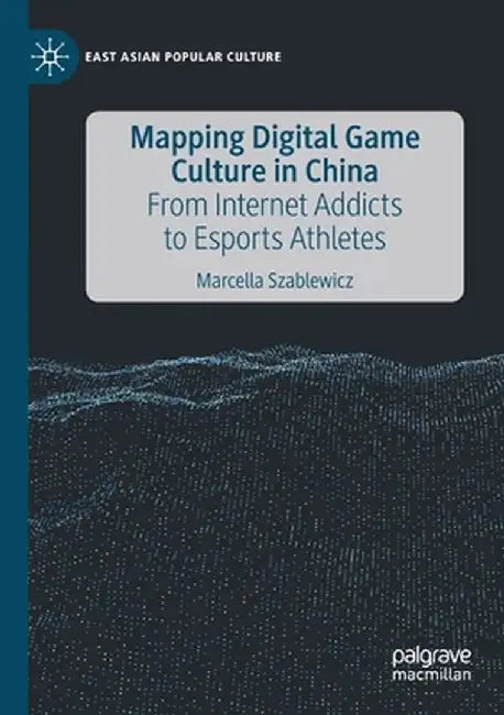 Mapping Digital Game Culture in China: From Internet Addicts to Esports Athletes by Marcella Szablewicz