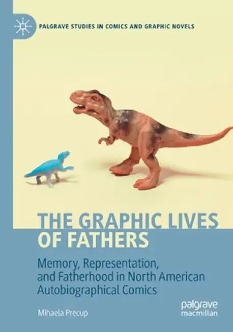 The Graphic Lives of Fathers: Memory, Representation, and Fatherhood in North American Autobiographical Comics by Mihaela Precup