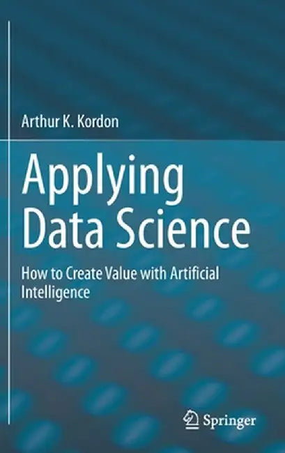 Applying Data Science: How to Create Value with Artificial Intelligence by Arthur K. Kordon