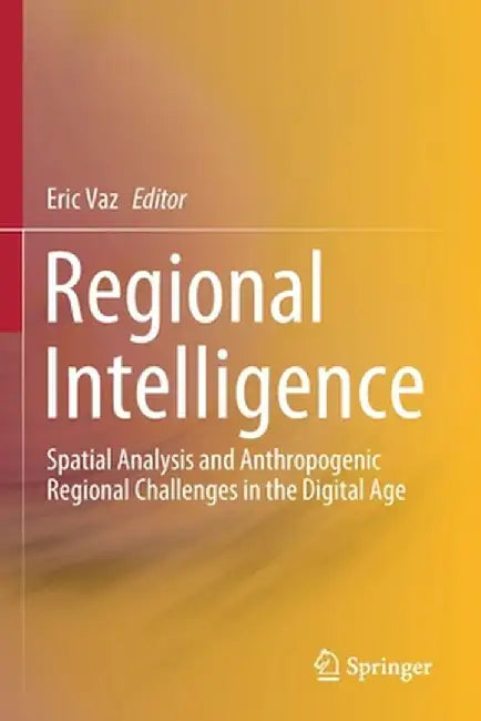 Regional Intelligence: Spatial Analysis and Anthropogenic Regional Challenges in the Digital Age by Eric Vaz