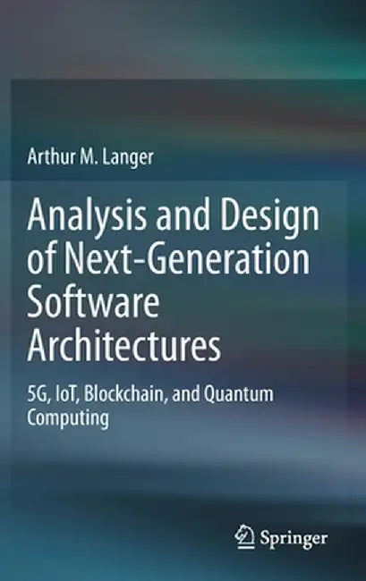 Analysis and Design of Next-Generation Software Architectures: 5g, Iot, Blockchain, and Quantum Computing by Arthur M. Langer