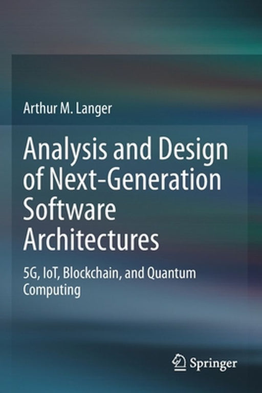 Analysis and Design of Next-Generation Software Architectures: 5G IoT Blockchain and Quantum Computing by Arthur M. Langer