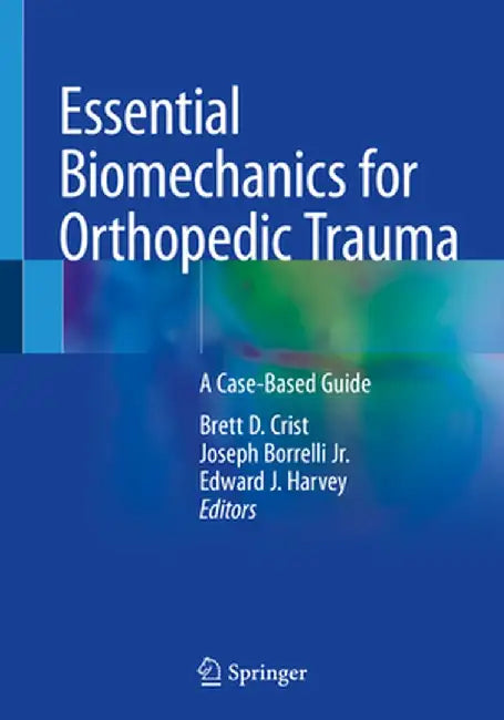 Essential Biomechanics for Orthopedic Trauma: A Case-Based Guide by Brett D. Crist