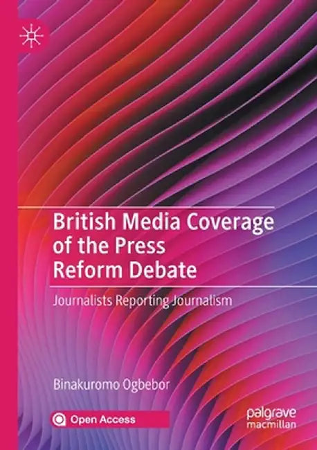 British Media Coverage of the Press Reform Debate: Journalists Reporting Journalism by Binakuromo Ogbebor