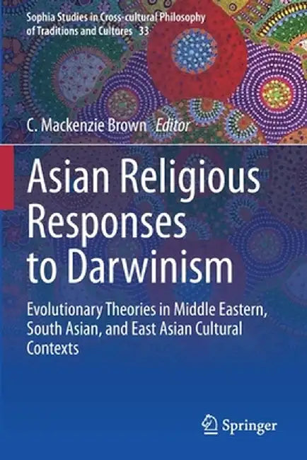Asian Religious Responses to Darwinism: Evolutionary Theories in Middle Eastern, South Asian, and East Asian Cultural Contexts by C. MacKenzie Brown