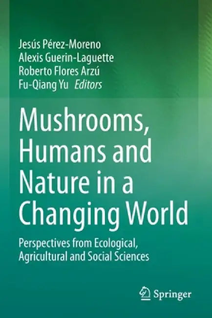 Mushrooms Humans and Nature in a Changing World: Perspectives from Ecological Agricultural and Social Sciences by Jesús Pérez-Moreno, Alexis Guerin-Laguette, Roberto Flores Arzú