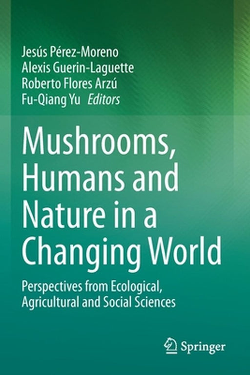 Mushrooms Humans and Nature in a Changing World: Perspectives from Ecological Agricultural and Social Sciences by Jesús Pérez-Moreno, Alexis Guerin-Laguette, Roberto Flores Arzú