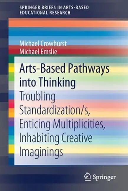 Arts-Based Pathways Into Thinking: Troubling Standardization/S, Enticing Multiplicities, Inhabiting Creative Imaginings by Michael Crowhurst