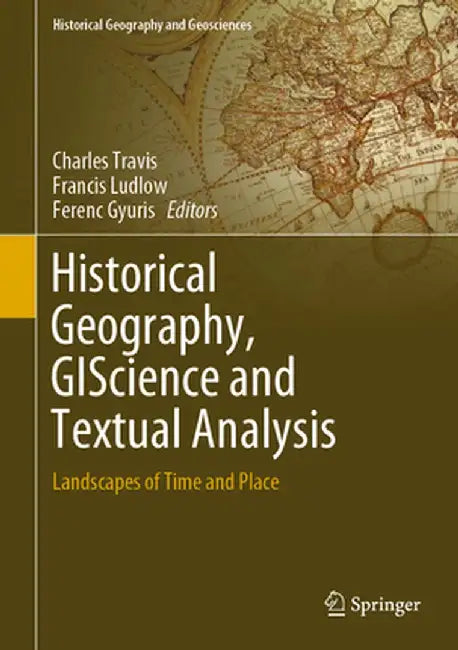 Historical Geography, Giscience and Textual Analysis: Landscapes of Time and Place by Charles Travis