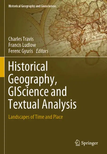 Historical Geography, Giscience and Textual Analysis: Landscapes of Time and Place by Charles Travis