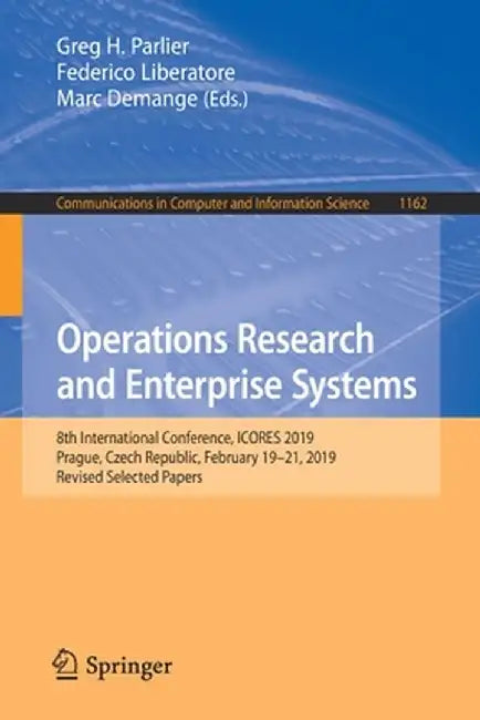 Operations Research and Enterprise Systems: 8th International Conference, Icores 2019, Prague, Czech Republic, February 19-21, 2019, Revised Selected by Greg H. Parlier