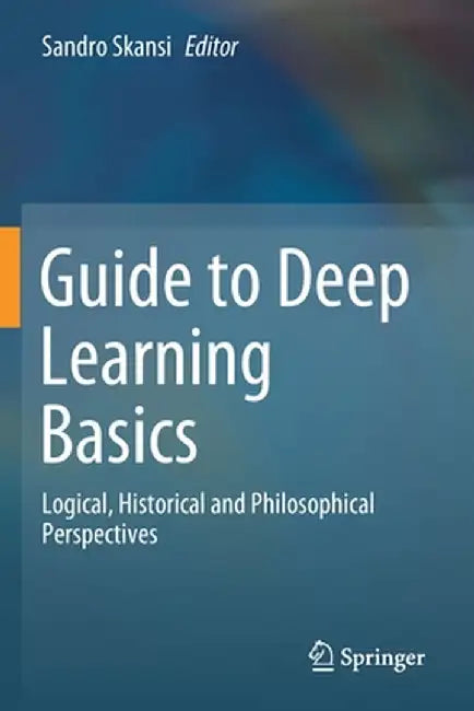 Guide to Deep Learning Basics: Logical, Historical and Philosophical Perspectives by Sandro Skansi