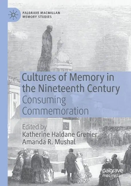 Cultures of Memory in the Nineteenth Century: Consuming Commemoration by Katherine Haldane Grenier