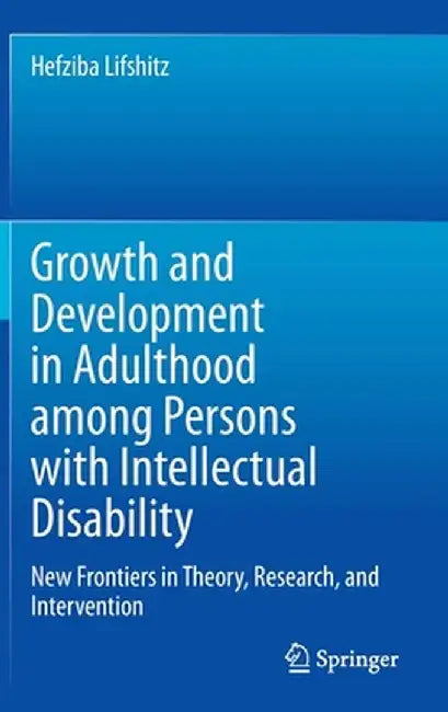 Growth and Development in Adulthood Among Persons with Intellectual Disability: New Frontiers in Theory, Research, and Intervention by Hefziba Lifshitz