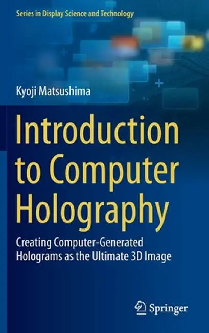 Introduction to Computer Holography: Creating Computer-Generated Holograms as the Ultimate 3D Image by Kyoji Matsushima