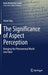 The Significance of Aspect Perception: Bringing the Phenomenal World Into View by Avner Baz