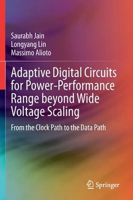 Adaptive Digital Circuits for Power-Performance Range Beyond Wide Voltage Scaling: From the Clock Path to the Data Path by Saurabh Jain