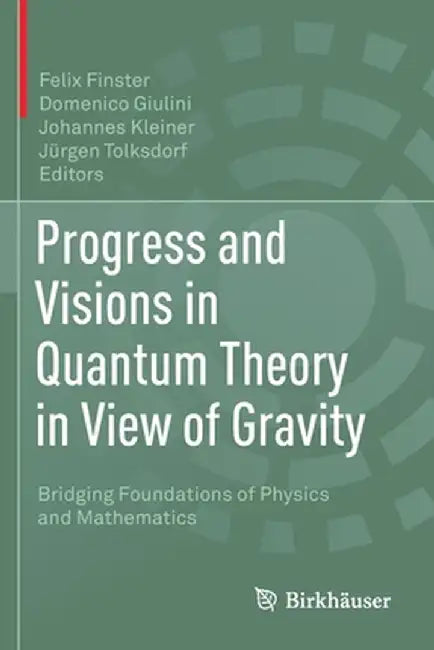 Progress and Visions in Quantum Theory in View of Gravity: Bridging Foundations of Physics and Mathematics by Felix Finster