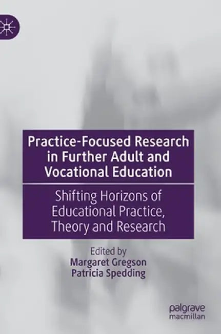 Practice-Focused Research in Further Adult and Vocational Education: Shifting Horizons of Educational Practice, Theory and Research by Margaret Gregson