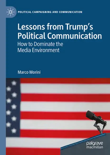 Lessons from Trump's Political Communication: How to Dominate the Media Environment by Marco Morini
