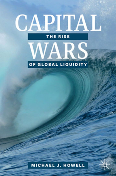 Capital Wars : The Rise of Global Liquidity by Michael J. Howell