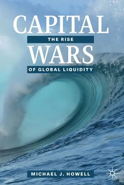 Capital Wars: The Rise of Global Liquidity by Michael J. Howell