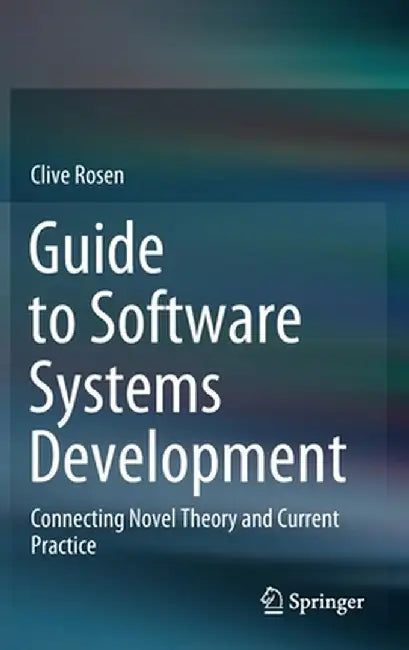 Guide to Software Systems Development: Connecting Novel Theory and Current Practice by Clive Rosen