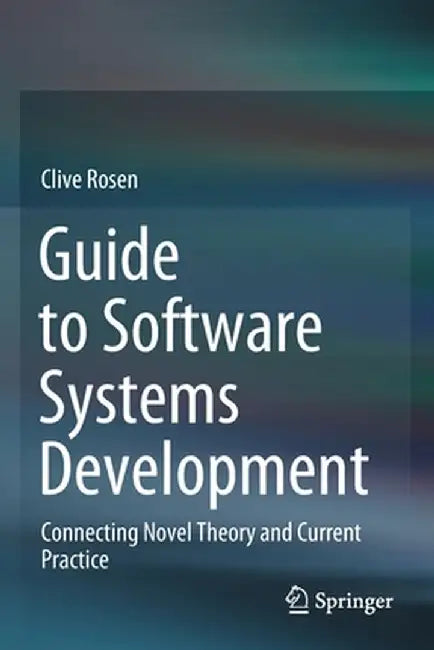 Guide to Software Systems Development: Connecting Novel Theory and Current Practice by Clive Rosen