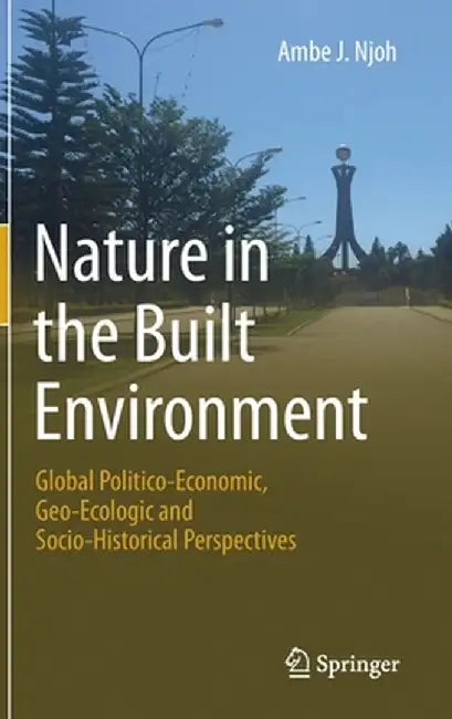 Nature in the Built Environment: Global Politico-Economic, Geo-Ecologic and Socio-Historical Perspectives by Ambe J. Njoh