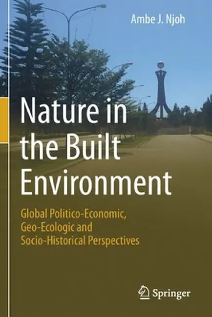 Nature in the Built Environment: Global Politico-Economic, Geo-Ecologic and Socio-Historical Perspectives by Ambe J. Njoh