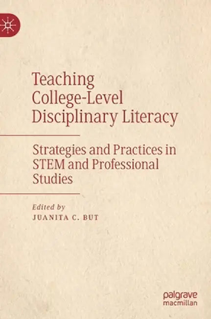 Teaching College-Level Disciplinary Literacy: Strategies and Practices in Stem and Professional Studies by Juanita C. But