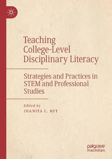 Teaching College-Level Disciplinary Literacy: Strategies and Practices in Stem and Professional Studies by Juanita C. But