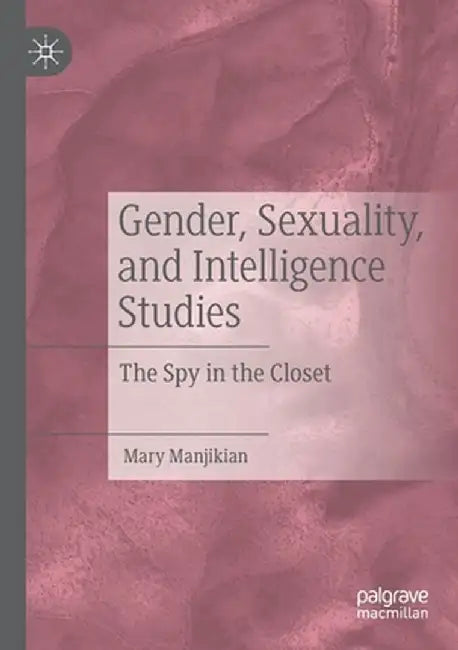 Gender, Sexuality, and Intelligence Studies: The Spy in the Closet by Mary Manjikian