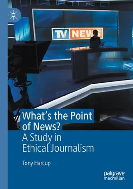 What's the Point of News?: A Study in Ethical Journalism by Tony Harcup