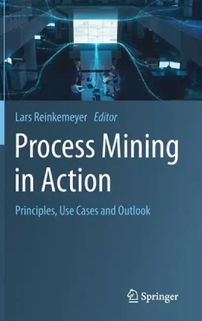 Process Mining in Action: Principles, Use Cases and Outlook by Lars Reinkemeyer
