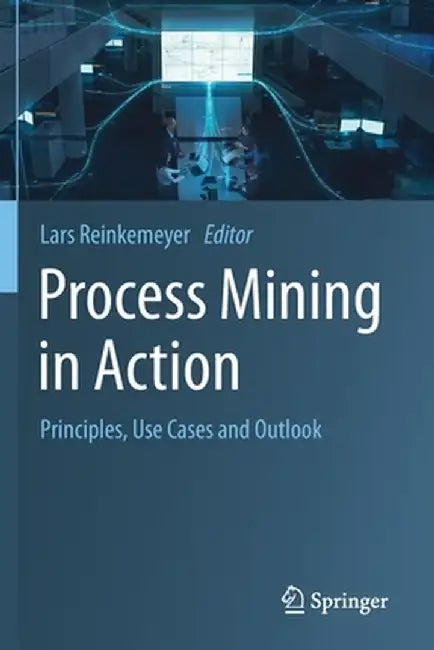 Process Mining in Action: Principles, Use Cases and Outlook by Lars Reinkemeyer