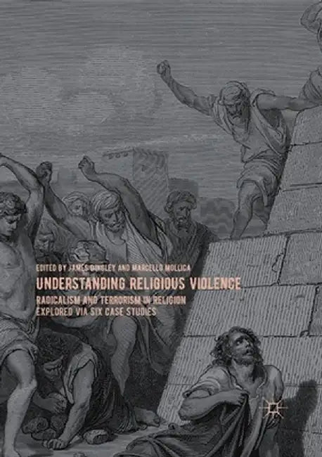 Understanding Religious Violence: Radicalism and Terrorism in Religion Explored Via Six Case Studies by James Dingley