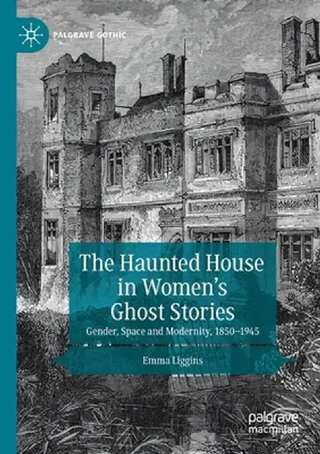 The Haunted House in Women's Ghost Stories: Gender, Space and Modernity, 1850-1945 by Emma Liggins