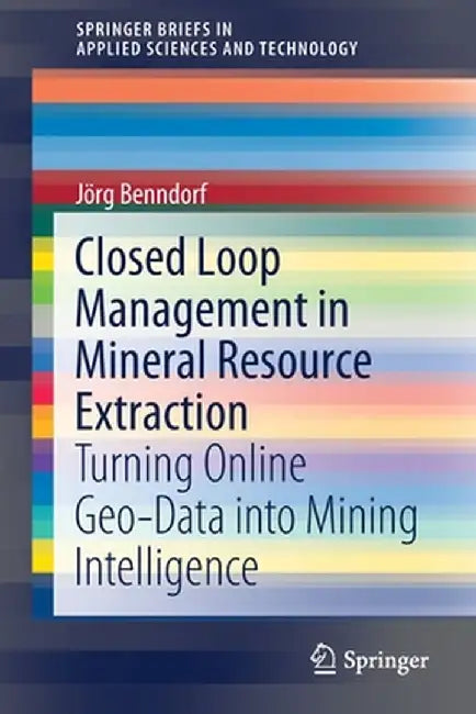 Closed Loop Management in Mineral Resource Extraction: Turning Online Geo-Data Into Mining Intelligence by Jörg Benndorf