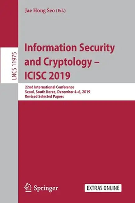 Information Security and Cryptology - Icisc 2019: 22nd International Conference, Seoul, South Korea, December 4-6, 2019, Revised Selected Papers by Jae Hong Seo